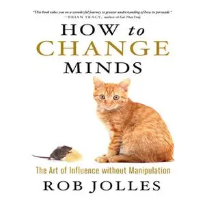 «How to Change Minds: The Art of Influence without Manipulation» by Rob Jolles