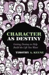 «Character As Destiny: Getting Destiny to Help Build the Life You Want» by Timothy A.Keune