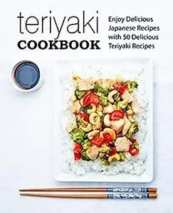 Teriyaki Cookbook: Enjoy Delicious Japanese Recipes with 50 Delicious Teriyaki Recipes (2nd Edition)