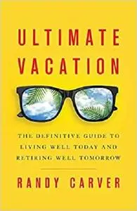 Ultimate Vacation: The Definitive Guide to Living Well Today and Retiring Well Tomorrow