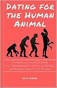 Dating for the Human Animal: Increasing your success in dating by understanding the instincts, psychology