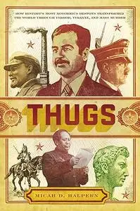 Thugs: How History's Most Notorious Despots Transformed the World Through Terror, Tyranny, and Mass Murder