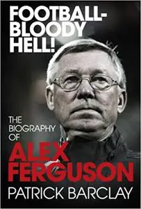 Football Bloody Hell!: The Biography of Alex Ferguson