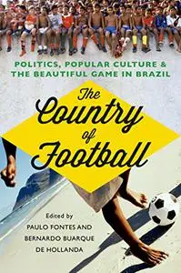 The Country of Football: Politics, Popular Culture, and the Beautiful Game in Brazil