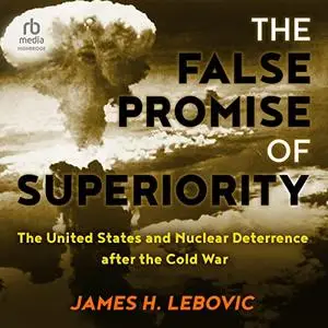 The False Promise of Superiority: The United States and Nuclear Deterrence After the Cold War [Audiobook]