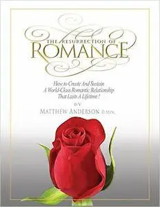 The Resurrection of Romance: How to Create and Sustain a World Class Romantic Relationship That Lasts a Lifetime