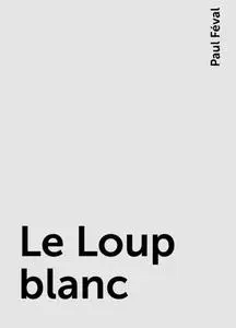 «Le Loup blanc» by Paul Féval