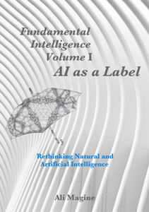 Fundamental Intelligence, Volume I: AI as a Label : Rethinking Natural and Artificial Intelligence