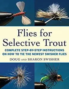 Flies for Selective Trout: Complete Step-by-Step Instructions on How to Tie the Newest Swisher Flies