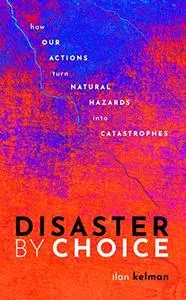 Disaster by Choice: How our actions turn natural hazards into catastrophes
