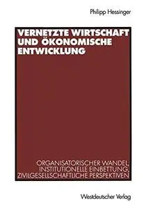 Vernetzte Wirtschaft und ökonomische Entwicklung: Organisatorischer Wandel, institutionelle Einbettung, zivilgesellschaftliche