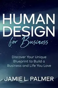 Human Design For Business: Discover Your Unique Blueprint to Build a Business and Life You Love