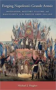 Forging Napoleon's Grande Armée: Motivation, Military Culture, and Masculinity in the French Army, 1800-1808
