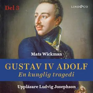 «Gustav IV Adolf: En kunglig tragedi - Del 3» by Mats Wickman