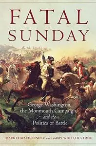 Fatal Sunday: George Washington, the Monmouth Campaign, and the Politics of Battle