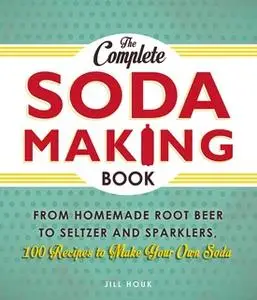 «The Complete Soda Making Book: From Homemade Root Beer to Seltzer and Sparklers, 100 Recipes to Make Your Own Soda» by