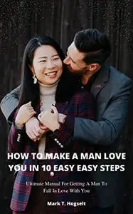 HOW TO MAKE A MAN LOVE YOU IN 10 EASY STEPS: Ultimate manual to make a man fall in love with you