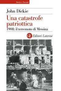 John Dickie - Una catastrofe patriottica. 1908: il terremoto di Messina
