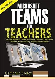 Microsoft Teams For Teachers: A Quick Reference Guide for Classroom Teachers