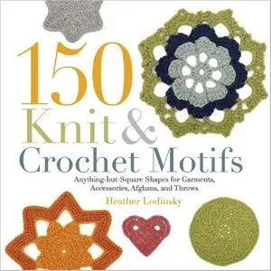 150 Knit & Crochet Motifs: Anything-but-Square Shapes for Garments, Accessories, Afghans, and Throws