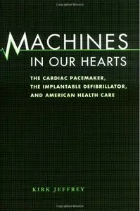 Machines in Our Hearts: The Cardiac Pacemaker, the Implantable Defibrillator, and American Health Care
