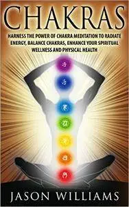 CHAKRAS: Harness the Power of Chakra Meditation to Radiate Energy, Balance Chakras, Enhance your Spiritual Wellness and Physica