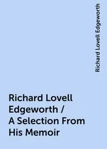 «Richard Lovell Edgeworth / A Selection From His Memoir» by Richard Lovell Edgeworth