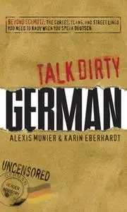 «Talk Dirty German: Beyond Schmutz – The curses, slang, and street lingo you need to know to speak Deutsch» by Alexis Mu