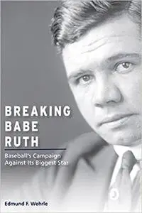 Breaking Babe Ruth: Baseball's Campaign Against Its Biggest Star