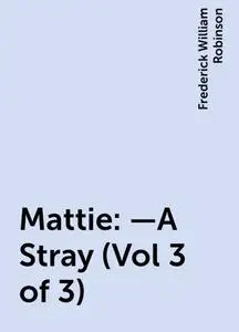 «Mattie:—A Stray (Vol 3 of 3)» by Frederick William Robinson
