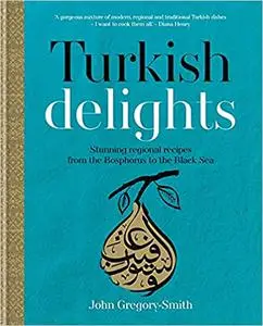 Turkish Delights: Stunning Regional Recipes from the Bosphorus to the Black Sea by John Gregory-Smith