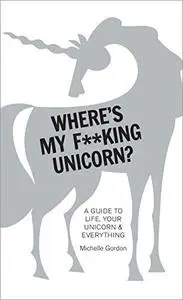 Where's My F**king Unicorn?: A Guide to Life, Your Unicorn & Everything