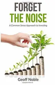 Forget the Noise: A Common Sense Approach to Investing