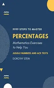 9999 Steps to Master Percentages: Mathematics Exercises to help you Juggle Numbers and Ace Tests