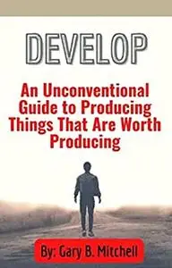 DEVELOP:: An Unconventional Guide to Producing Things That Are Worth Producing