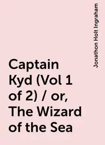 «Captain Kyd (Vol 1 of 2) / or, The Wizard of the Sea» by Jonathon Holt Ingraham