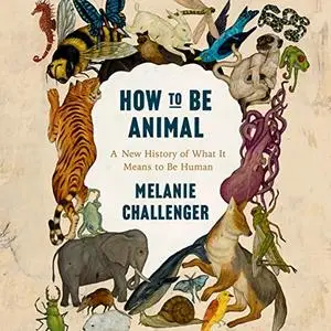 How to Be Animal: A New History of What It Means to Be Human [Audiobook]