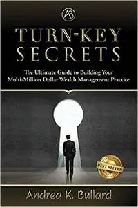 Turn-Key Secrets: The Ultimate Guide to Building Your Multi-Million Dollar Wealth Management Practice