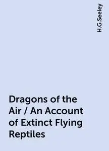 «Dragons of the Air / An Account of Extinct Flying Reptiles» by H.G.Seeley
