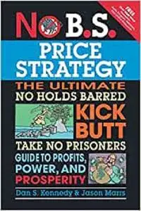 No B.S. Price Strategy: The Ultimate No Holds Barred Kick Butt Take No Prisoner Guide to Profits, Power, and Prosperity