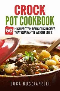 Crock Pot Cookbook: 50 High Protein Delicious Recipes That Guarantee Weight Loss