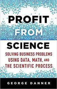 Profit from Science: Solving Business Problems using Data, Math, and the Scientific Process