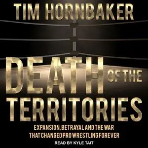 «Death of the Territories: Expansion, Betrayal and the War that Changed Pro Wrestling Forever» by Tim Hornbaker