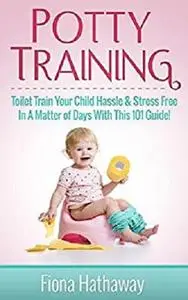 Potty Training: Toilet Train Your Child Hassle & Stress Free In A Matter of Days With This 101 Guide!