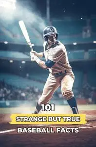 101 Strange But True Baseball Facts: Incredible and Surprising Events