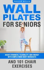 Wall Pilates for Seniors: Boost Strength, Flexibility, and Energy with Simple Mind-Body Workouts and 101 Chair Exercises