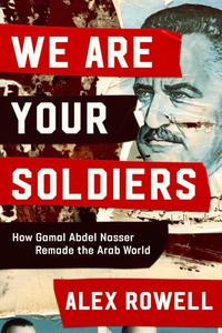 We Are Your Soldiers: How Gamal Abdel Nasser Remade the Arab World