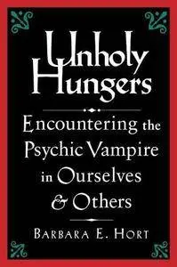 Unholy Hungers: Encountering the Psychic Vampire in Ourselves & Others