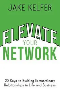 Elevate Your Network: 25 Keys to Building Extraordinary Relationships in Life and Business