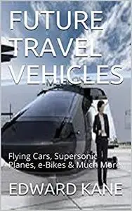 FUTURE TRAVEL VEHICLES: Flying Cars, Supersonic Planes, e-Bikes & Much More (Top Inventions for the 2020's Book 1)